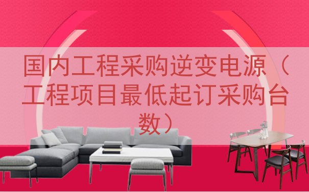 国内工程采购逆变电源（工程项目最低起订采购台数）
